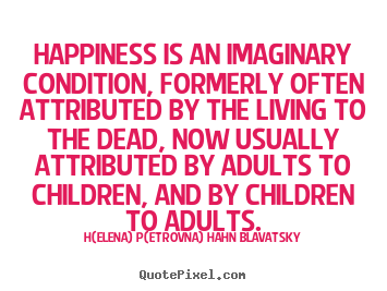 Design custom picture quotes about life - Happiness is an imaginary condition, formerly often attributed..