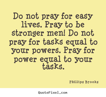 Phillips Brooks poster quote - Do not pray for easy lives. pray to be stronger men! do not.. - Life quotes