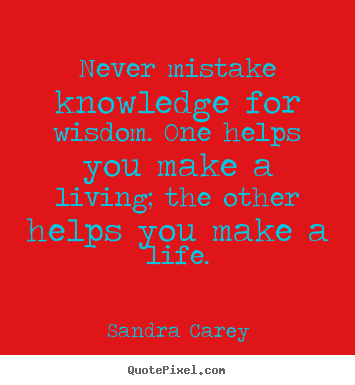 Quote about life - Never mistake knowledge for wisdom. one helps you make a living;..