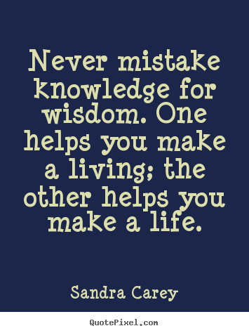 Never mistake knowledge for wisdom. one helps you make a living;.. Sandra Carey top life sayings