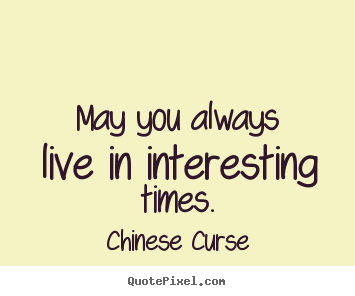 Life quotes - May you always live in interesting times.