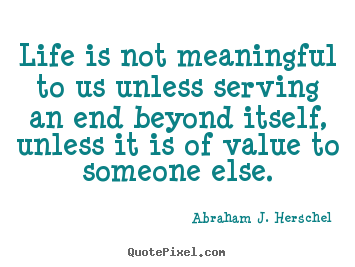 Create custom picture quotes about life - Life is not meaningful to us unless serving an end beyond..