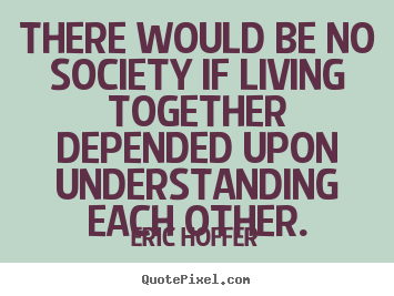 Eric Hoffer picture quotes - There would be no society if living together depended upon understanding.. - Life quotes