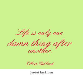 Sayings about life - Life is only one damn thing after another.