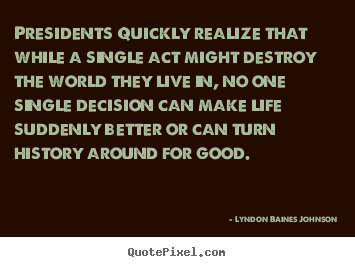 Quotes about life - Presidents quickly realize that while a single act..