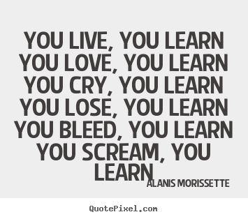 Quotes about life - You live, you learn you love, you learn you cry, you..