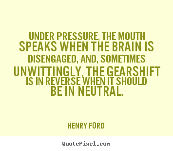 Quote about life - Under pressure, the mouth speaks when the brain is disengaged,..