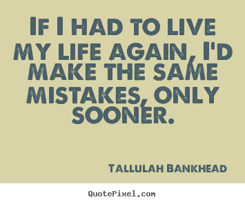 Life quotes - If i had to live my life again, i'd make the same..