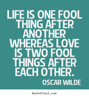 Make poster quote about life - Life is one fool thing after another whereas love is two fool..