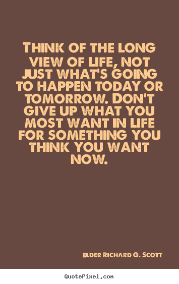 Life quotes - Think of the long view of life, not just what's going..