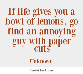 Unknown image sayings - If life gives you a bowl of lemons, go find an annoying guy.. - Life quotes