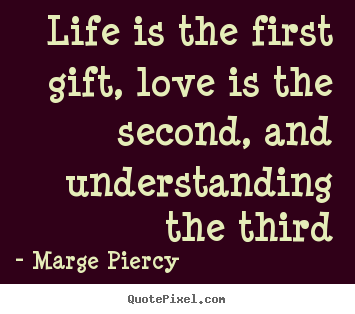 Life is the first gift, love is the second, and understanding the.. Marge Piercy  life quotes