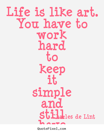 Life is like art. you have to work hard to keep it simple and still.. Charles De Lint best life quote