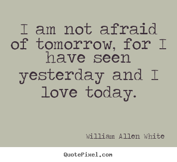 William Allen White picture quotes - I am not afraid of tomorrow, for i have seen yesterday.. - Life quotes