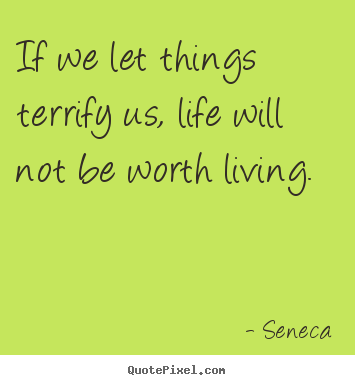 If we let things terrify us, life will not be worth living. Seneca greatest life quotes