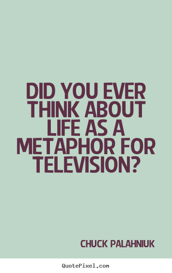 Life quotes - Did you ever think about life as a metaphor..