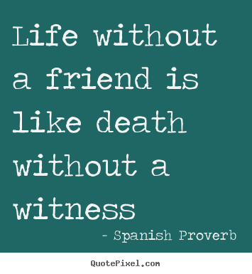 Spanish Proverb picture quotes - Life without a friend is like death without a witness - Life quote