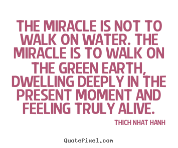 The miracle is not to walk on water. the miracle is.. Thich Nhat Hanh  life quotes