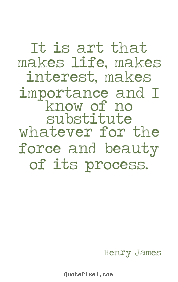 Henry James image quote - It is art that makes life, makes interest, makes importance.. - Life quotes