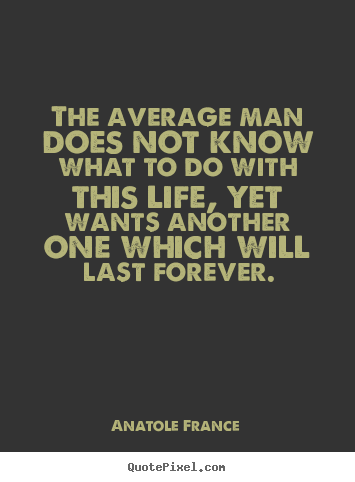 Life sayings - The average man does not know what to do with this life, yet wants..