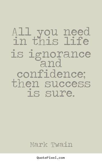 Life quote - All you need in this life is ignorance and confidence;..