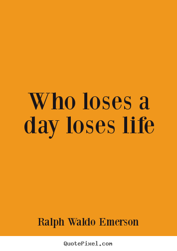 Ralph Waldo Emerson picture quotes - Who loses a day loses life - Life quote