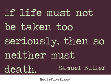 Quote about life - If life must not be taken too seriously, then..