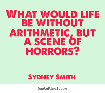 Sydney Smith picture quotes - What would life be without arithmetic, but a scene of horrors? - Life quotes