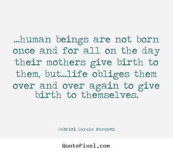 Sayings about life - ...human beings are not born once and for all..