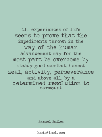 All experiences of life seems to prove that the impediments thrown in.. Samuel Smiles best life quotes