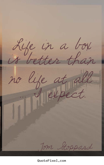 Tom Stoppard picture quotes - Life in a box is better than no life at all ... i expect. - Life quotes