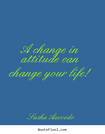 A change in attitude can change your life! Sasha Azevedo great life quote