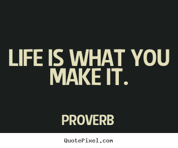 Quote about life - Life is what you make it.