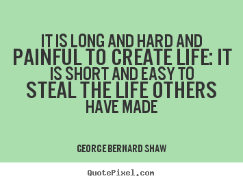George Bernard Shaw picture sayings - It is long and hard and painful to create life: it is short and easy.. - Life quote