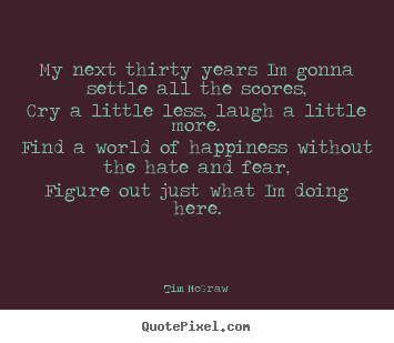 My next thirty years im gonna settle all the scores,cry a little less,.. Tim McGraw good life quotes