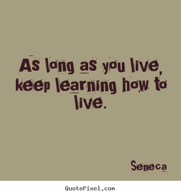 As long as you live, keep learning how to live. Seneca popular life quotes