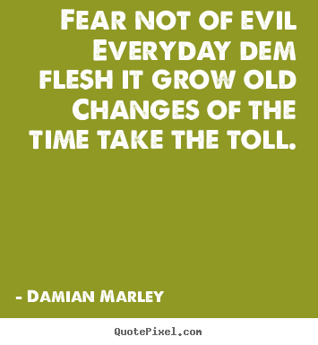 Life quote - Fear not of evileveryday dem flesh it grow oldchanges..