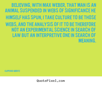 Clifford Geertz picture quotes - Believing, with max weber, that man is an animal suspended.. - Life quote