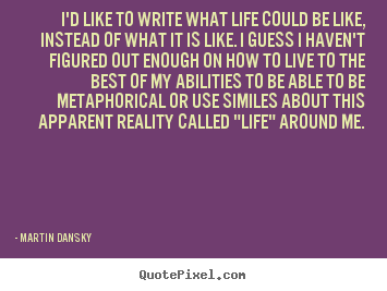 I'd like to write what life could be like, instead of.. Martin Dansky famous life quotes
