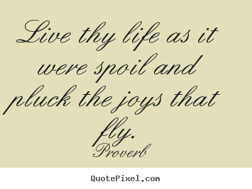 Proverb picture quotes - Live thy life as it were spoil and pluck the joys that fly. - Life quotes