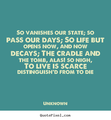 Make pictures sayings about life - So vanishes our state; so pass our days; so life but opens now,..