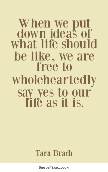 When we put down ideas of what life should be like,.. Tara Brach best life quotes
