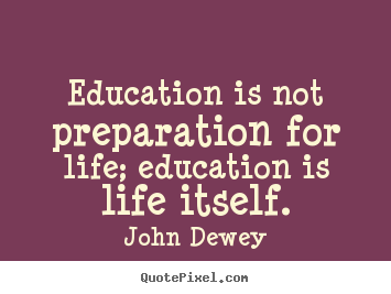 Education is not preparation for life; education is.. John Dewey greatest life quote