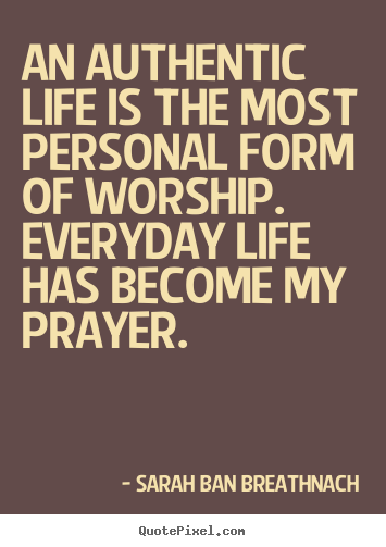 Quotes about life - An authentic life is the most personal form of worship. everyday life..