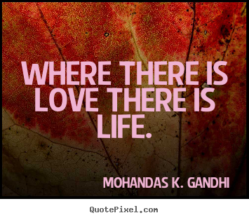 Where there is love there is life. Mohandas K. Gandhi best life quote
