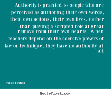Authority is granted to people who are perceived.. Parker J. Palmer great life quotes