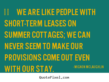 Mignon McLaughlin picture quotes -     we are like people with short-term leases on summer cottages; we.. - Life quotes