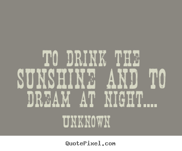 Life quote - To drink the sunshine and to dream at night....