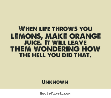 Unknown picture quotes - When life throws you lemons, make orange juice.  it will leave.. - Life quotes