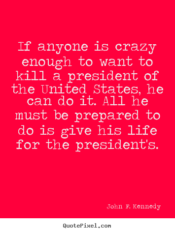 Create graphic picture quotes about life - If anyone is crazy enough to want to kill a president..